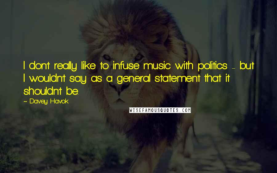 Davey Havok Quotes: I don't really like to infuse music with politics - but I wouldn't say as a general statement that it shouldn't be.