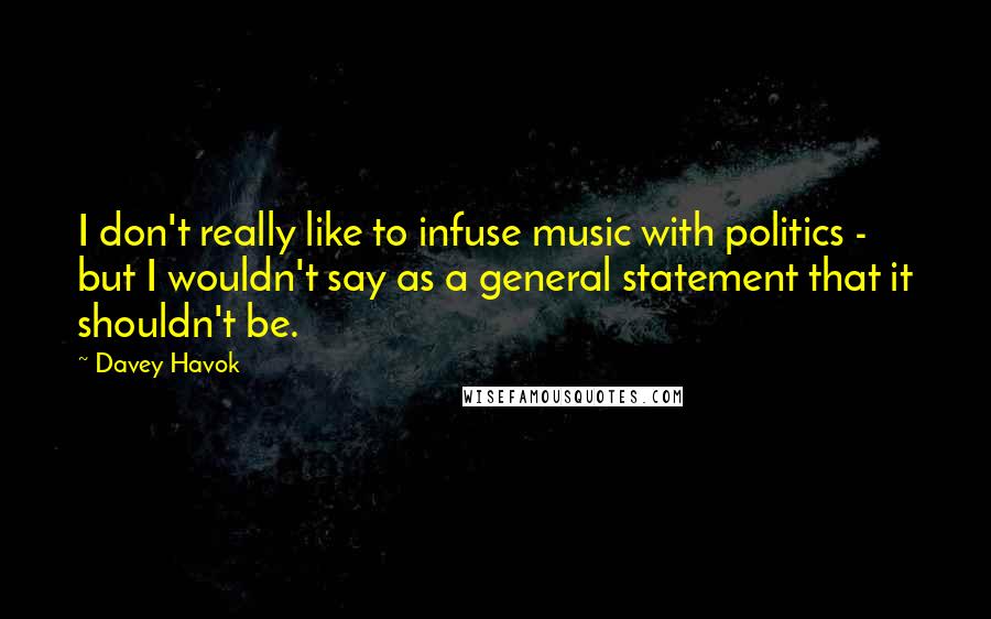 Davey Havok Quotes: I don't really like to infuse music with politics - but I wouldn't say as a general statement that it shouldn't be.