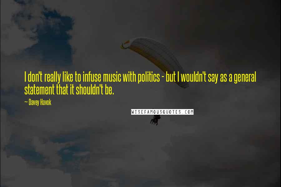 Davey Havok Quotes: I don't really like to infuse music with politics - but I wouldn't say as a general statement that it shouldn't be.