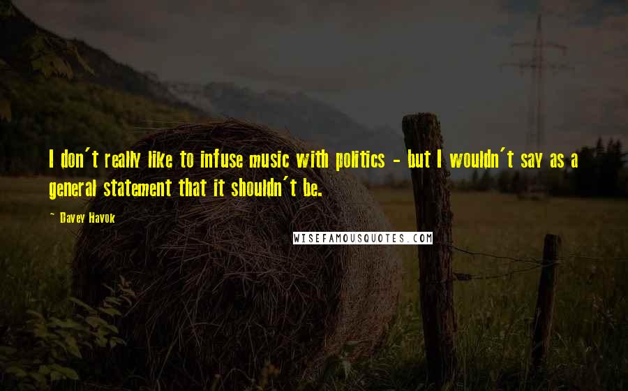 Davey Havok Quotes: I don't really like to infuse music with politics - but I wouldn't say as a general statement that it shouldn't be.