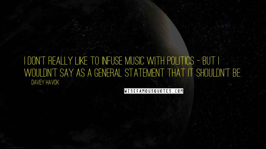 Davey Havok Quotes: I don't really like to infuse music with politics - but I wouldn't say as a general statement that it shouldn't be.