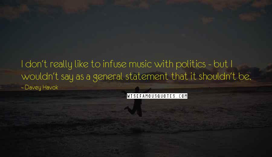 Davey Havok Quotes: I don't really like to infuse music with politics - but I wouldn't say as a general statement that it shouldn't be.