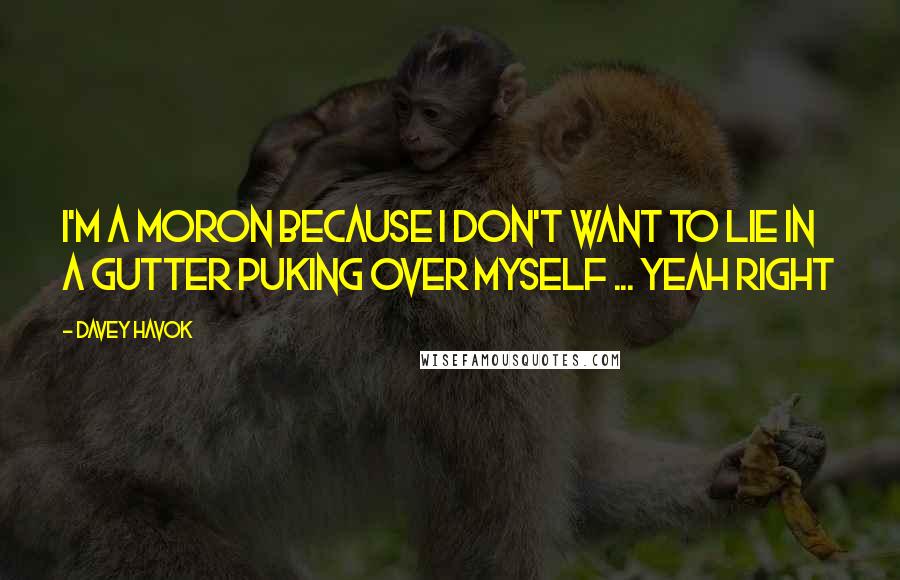 Davey Havok Quotes: I'm a moron because I don't want to lie in a gutter puking over myself ... yeah right