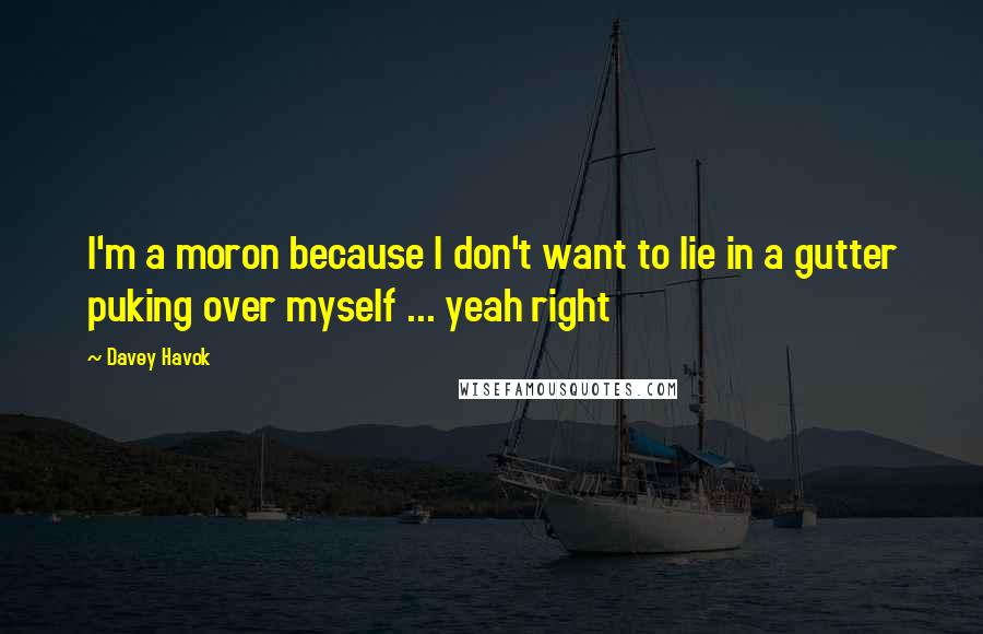 Davey Havok Quotes: I'm a moron because I don't want to lie in a gutter puking over myself ... yeah right