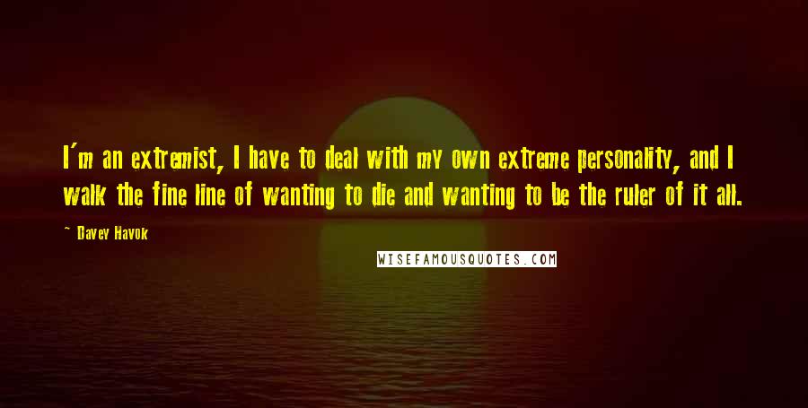 Davey Havok Quotes: I'm an extremist, I have to deal with my own extreme personality, and I walk the fine line of wanting to die and wanting to be the ruler of it all.