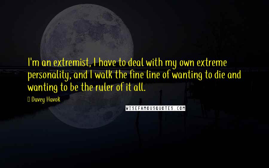 Davey Havok Quotes: I'm an extremist, I have to deal with my own extreme personality, and I walk the fine line of wanting to die and wanting to be the ruler of it all.