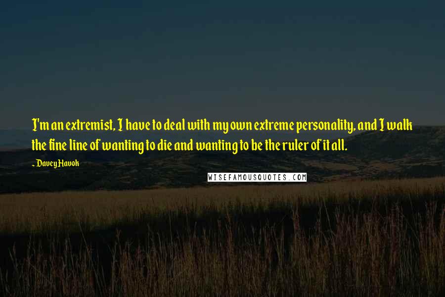 Davey Havok Quotes: I'm an extremist, I have to deal with my own extreme personality, and I walk the fine line of wanting to die and wanting to be the ruler of it all.