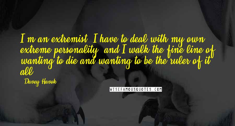 Davey Havok Quotes: I'm an extremist, I have to deal with my own extreme personality, and I walk the fine line of wanting to die and wanting to be the ruler of it all.