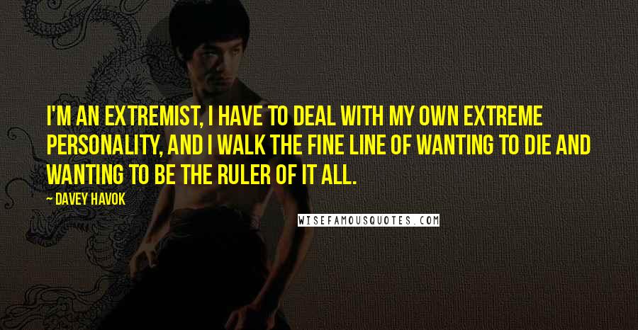 Davey Havok Quotes: I'm an extremist, I have to deal with my own extreme personality, and I walk the fine line of wanting to die and wanting to be the ruler of it all.