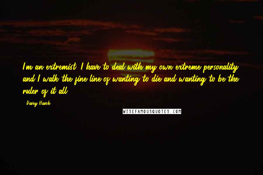 Davey Havok Quotes: I'm an extremist, I have to deal with my own extreme personality, and I walk the fine line of wanting to die and wanting to be the ruler of it all.