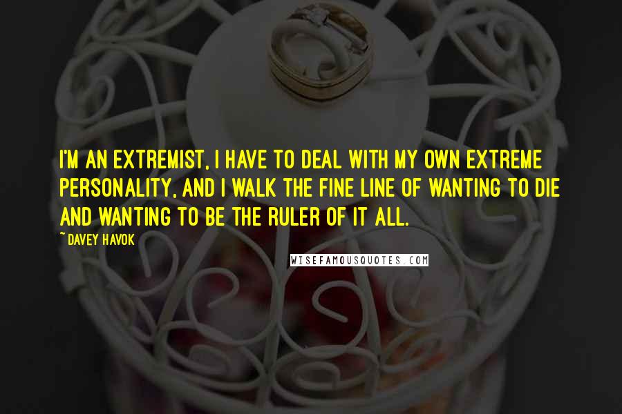 Davey Havok Quotes: I'm an extremist, I have to deal with my own extreme personality, and I walk the fine line of wanting to die and wanting to be the ruler of it all.