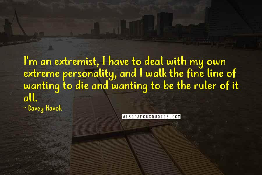 Davey Havok Quotes: I'm an extremist, I have to deal with my own extreme personality, and I walk the fine line of wanting to die and wanting to be the ruler of it all.