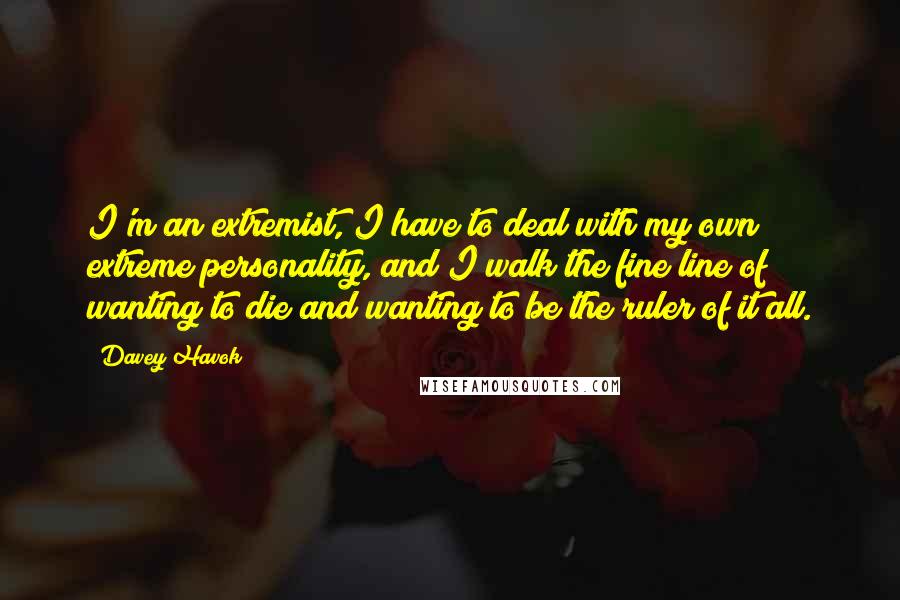 Davey Havok Quotes: I'm an extremist, I have to deal with my own extreme personality, and I walk the fine line of wanting to die and wanting to be the ruler of it all.