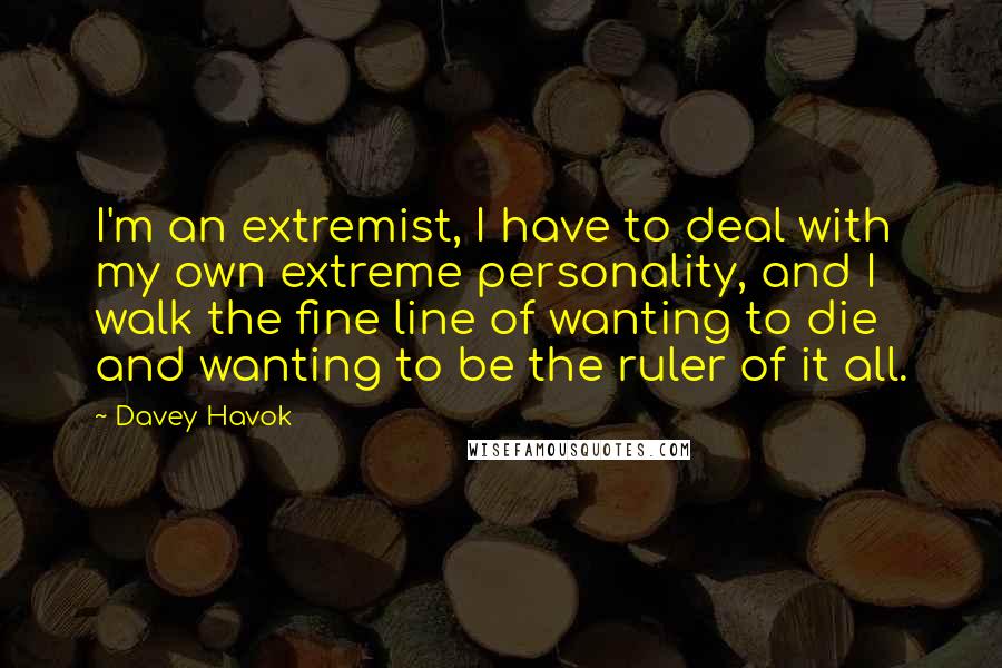 Davey Havok Quotes: I'm an extremist, I have to deal with my own extreme personality, and I walk the fine line of wanting to die and wanting to be the ruler of it all.