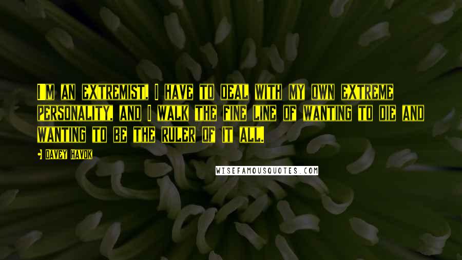 Davey Havok Quotes: I'm an extremist, I have to deal with my own extreme personality, and I walk the fine line of wanting to die and wanting to be the ruler of it all.