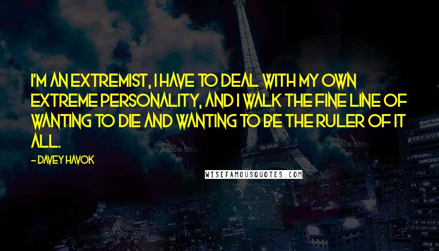 Davey Havok Quotes: I'm an extremist, I have to deal with my own extreme personality, and I walk the fine line of wanting to die and wanting to be the ruler of it all.