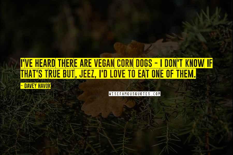 Davey Havok Quotes: I've heard there are vegan corn dogs - I don't know if that's true but, jeez, I'd love to eat one of them.