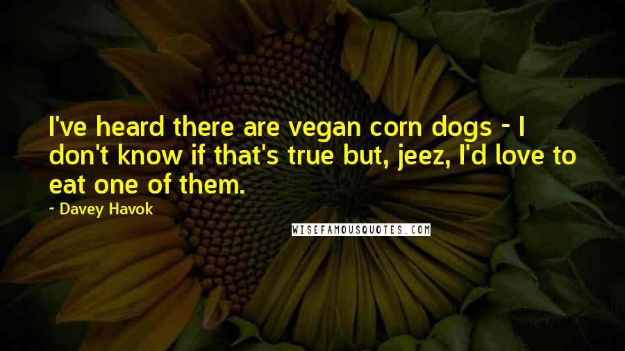 Davey Havok Quotes: I've heard there are vegan corn dogs - I don't know if that's true but, jeez, I'd love to eat one of them.
