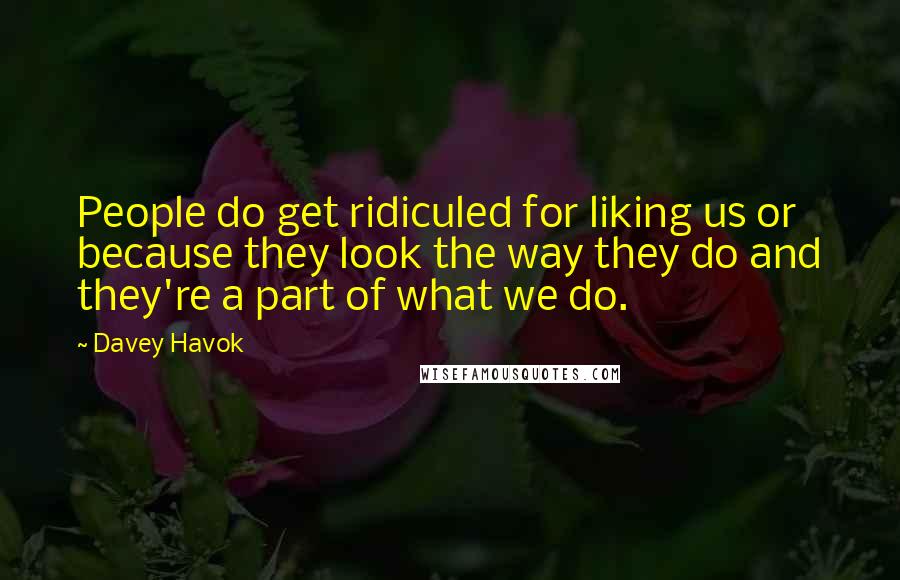 Davey Havok Quotes: People do get ridiculed for liking us or because they look the way they do and they're a part of what we do.