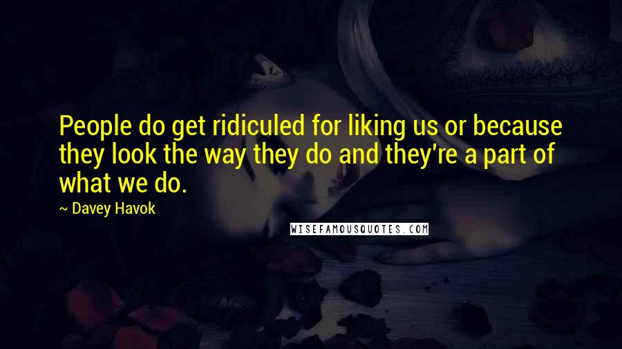 Davey Havok Quotes: People do get ridiculed for liking us or because they look the way they do and they're a part of what we do.