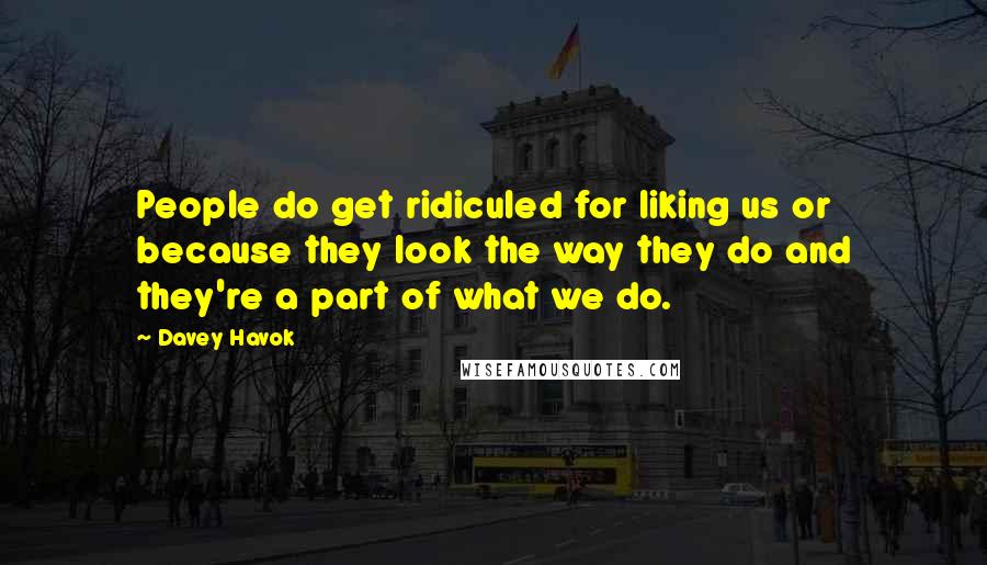 Davey Havok Quotes: People do get ridiculed for liking us or because they look the way they do and they're a part of what we do.