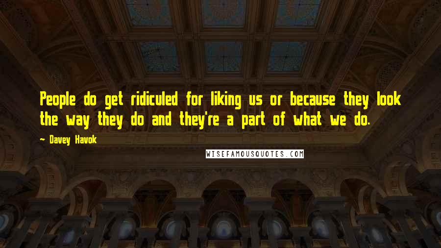 Davey Havok Quotes: People do get ridiculed for liking us or because they look the way they do and they're a part of what we do.