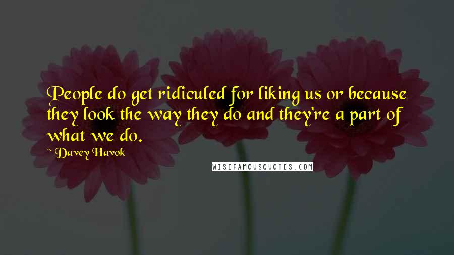 Davey Havok Quotes: People do get ridiculed for liking us or because they look the way they do and they're a part of what we do.