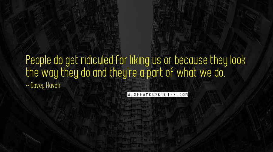 Davey Havok Quotes: People do get ridiculed for liking us or because they look the way they do and they're a part of what we do.