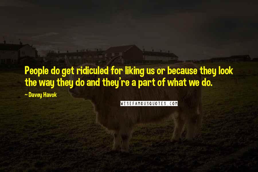 Davey Havok Quotes: People do get ridiculed for liking us or because they look the way they do and they're a part of what we do.