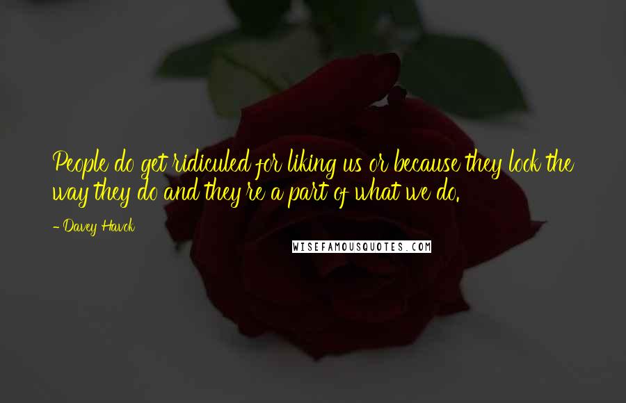 Davey Havok Quotes: People do get ridiculed for liking us or because they look the way they do and they're a part of what we do.