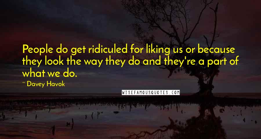 Davey Havok Quotes: People do get ridiculed for liking us or because they look the way they do and they're a part of what we do.