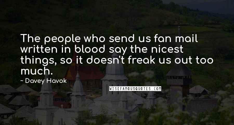 Davey Havok Quotes: The people who send us fan mail written in blood say the nicest things, so it doesn't freak us out too much.