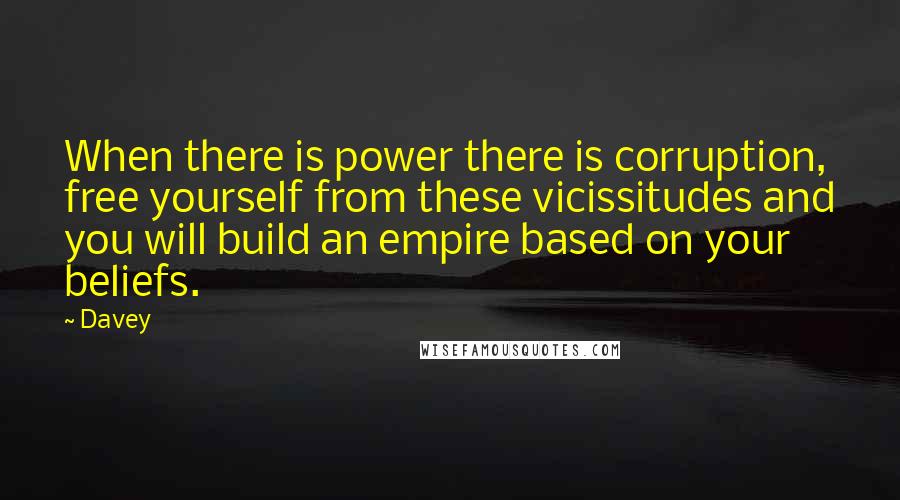 Davey Quotes: When there is power there is corruption, free yourself from these vicissitudes and you will build an empire based on your beliefs.