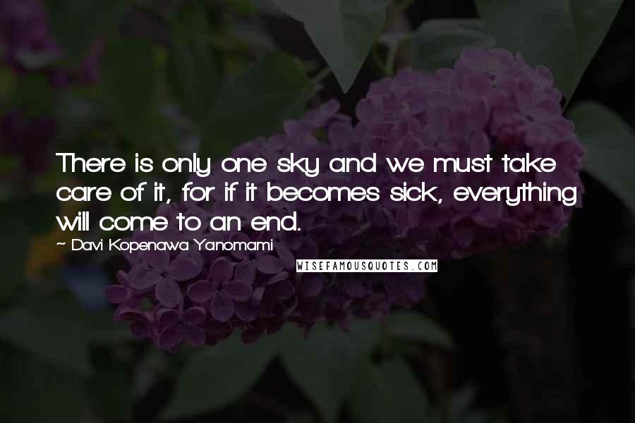 Davi Kopenawa Yanomami Quotes: There is only one sky and we must take care of it, for if it becomes sick, everything will come to an end.