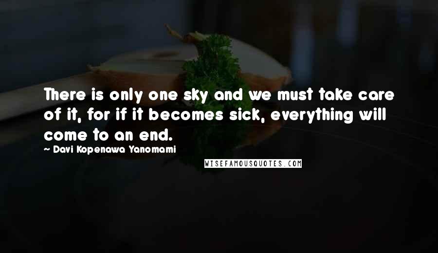 Davi Kopenawa Yanomami Quotes: There is only one sky and we must take care of it, for if it becomes sick, everything will come to an end.