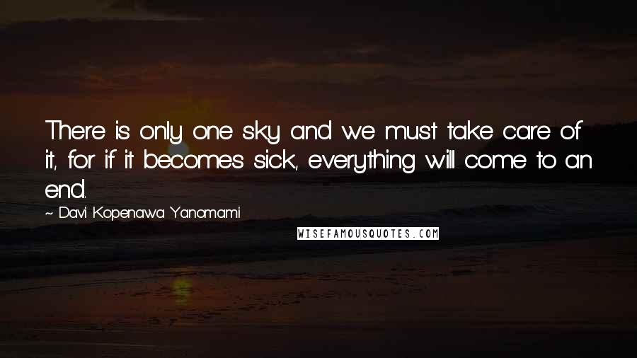 Davi Kopenawa Yanomami Quotes: There is only one sky and we must take care of it, for if it becomes sick, everything will come to an end.