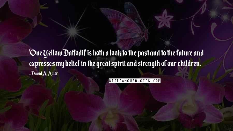 David A. Adler Quotes: 'One Yellow Daffodil' is both a look to the past and to the future and expresses my belief in the great spirit and strength of our children.