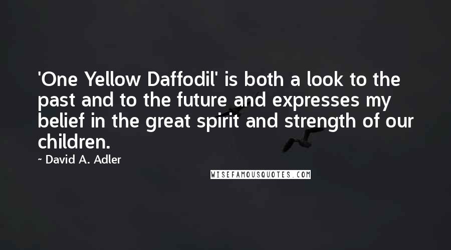 David A. Adler Quotes: 'One Yellow Daffodil' is both a look to the past and to the future and expresses my belief in the great spirit and strength of our children.