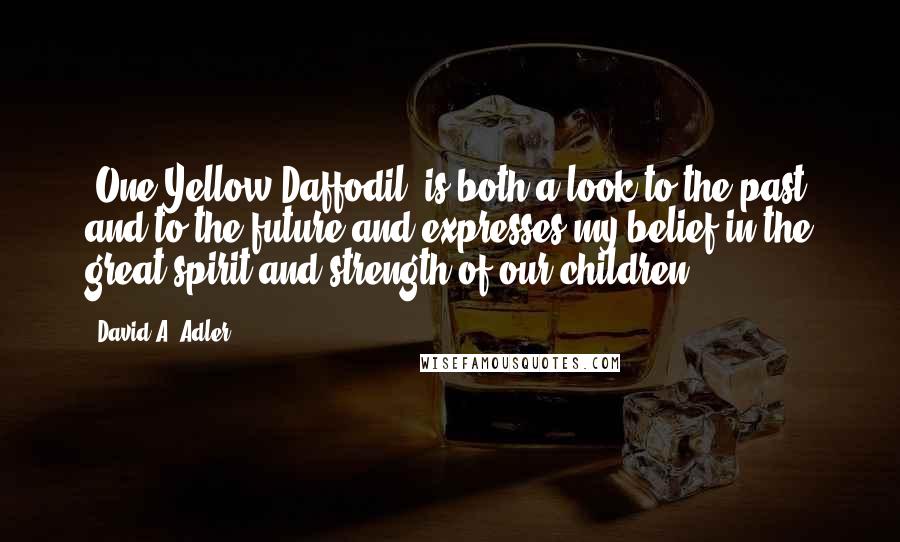 David A. Adler Quotes: 'One Yellow Daffodil' is both a look to the past and to the future and expresses my belief in the great spirit and strength of our children.