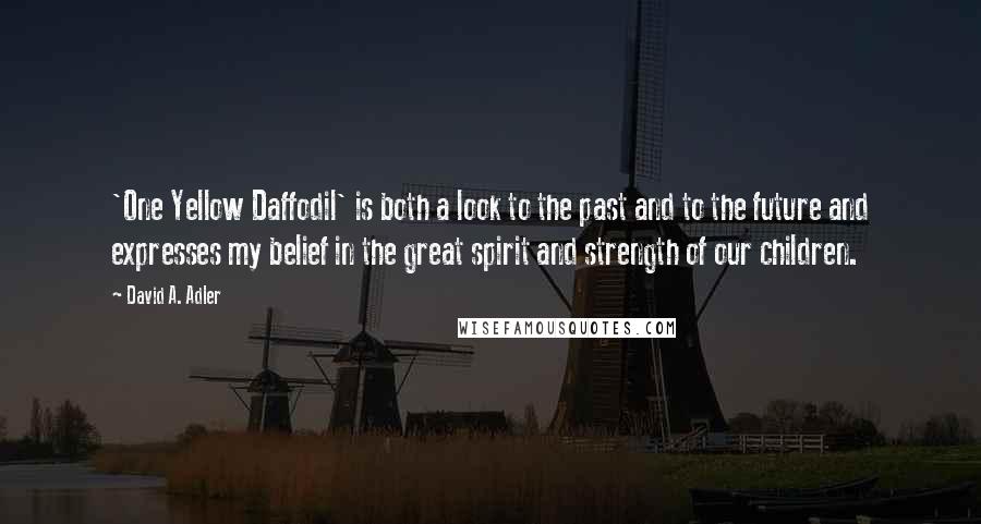 David A. Adler Quotes: 'One Yellow Daffodil' is both a look to the past and to the future and expresses my belief in the great spirit and strength of our children.