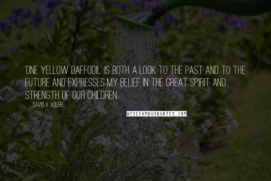 David A. Adler Quotes: 'One Yellow Daffodil' is both a look to the past and to the future and expresses my belief in the great spirit and strength of our children.