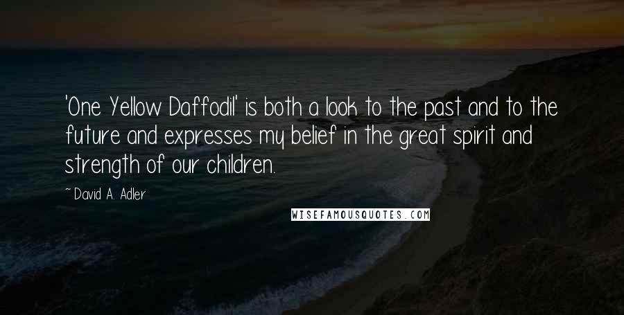 David A. Adler Quotes: 'One Yellow Daffodil' is both a look to the past and to the future and expresses my belief in the great spirit and strength of our children.