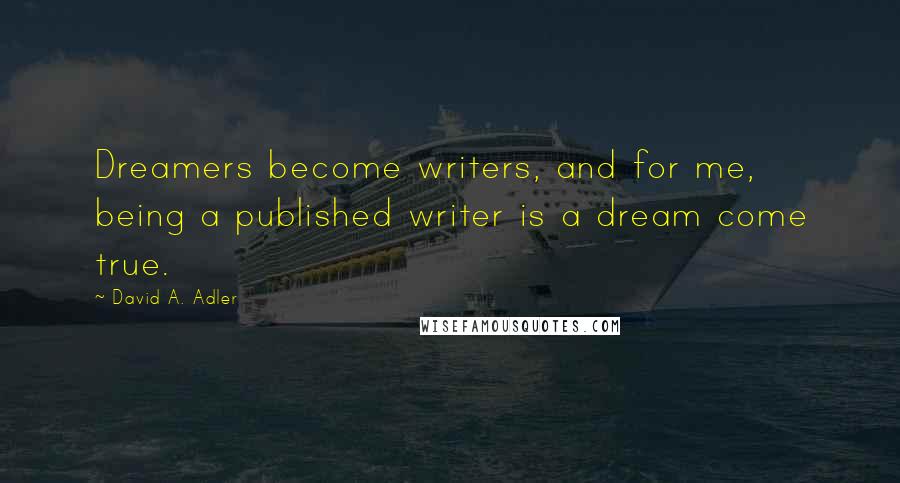 David A. Adler Quotes: Dreamers become writers, and for me, being a published writer is a dream come true.