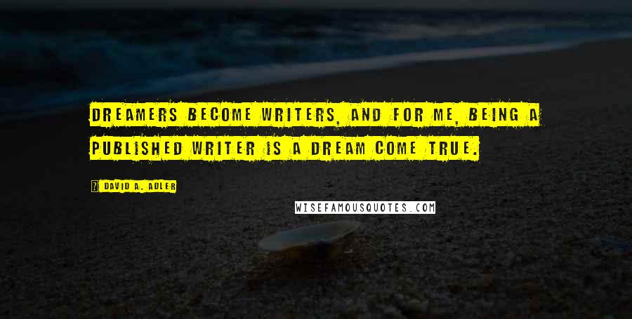 David A. Adler Quotes: Dreamers become writers, and for me, being a published writer is a dream come true.