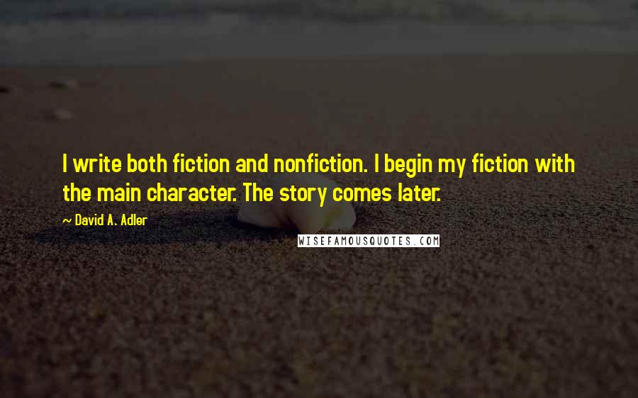 David A. Adler Quotes: I write both fiction and nonfiction. I begin my fiction with the main character. The story comes later.