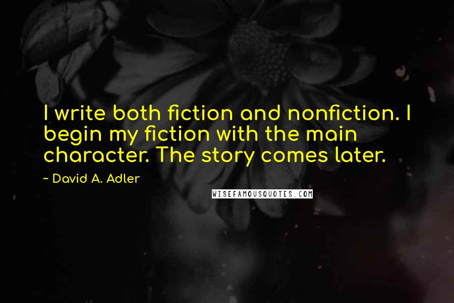 David A. Adler Quotes: I write both fiction and nonfiction. I begin my fiction with the main character. The story comes later.