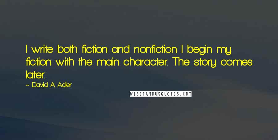 David A. Adler Quotes: I write both fiction and nonfiction. I begin my fiction with the main character. The story comes later.