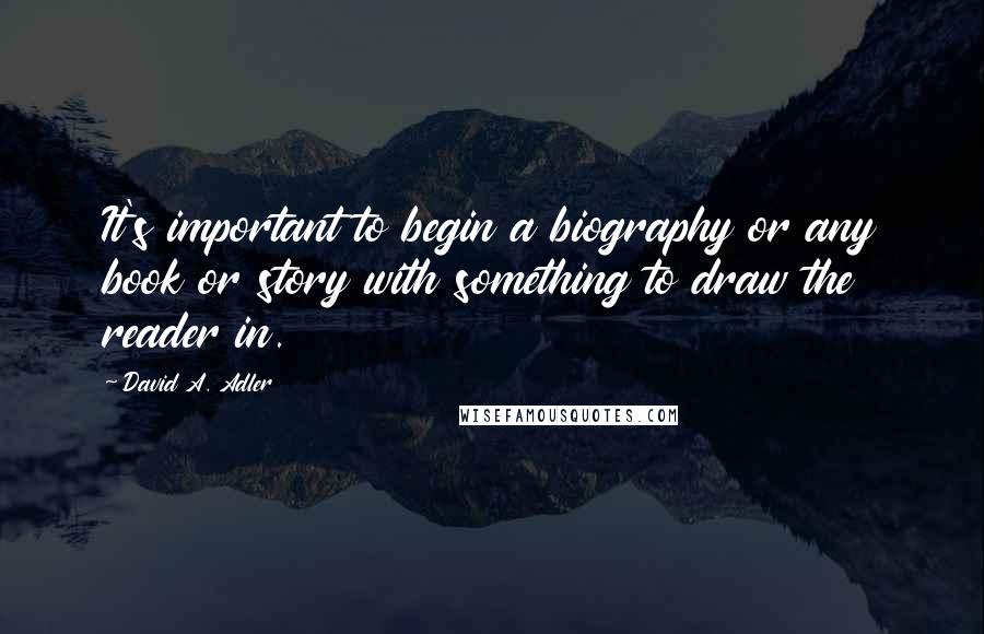 David A. Adler Quotes: It's important to begin a biography or any book or story with something to draw the reader in.