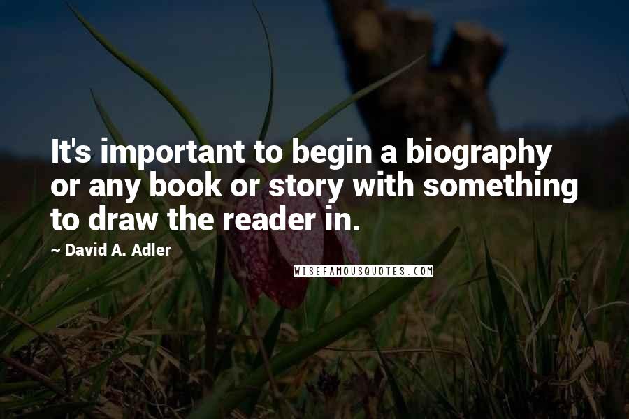 David A. Adler Quotes: It's important to begin a biography or any book or story with something to draw the reader in.