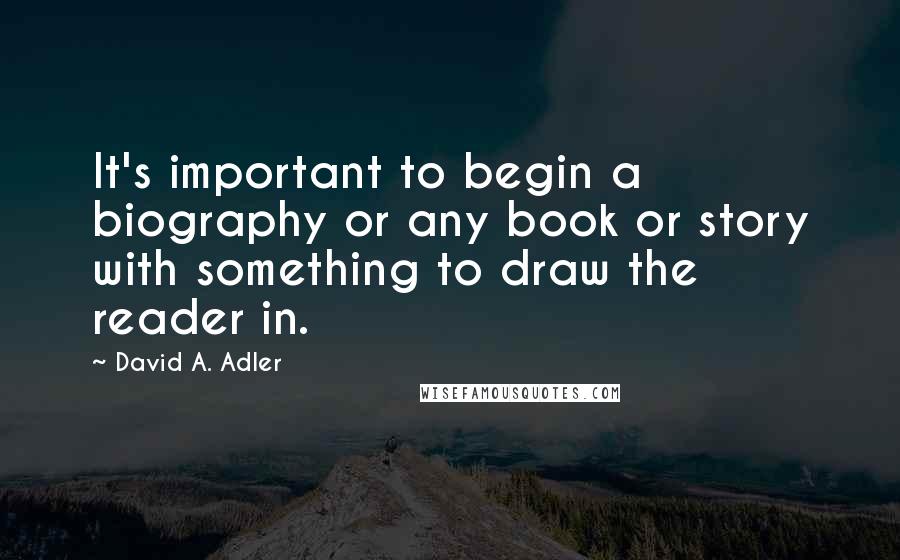 David A. Adler Quotes: It's important to begin a biography or any book or story with something to draw the reader in.